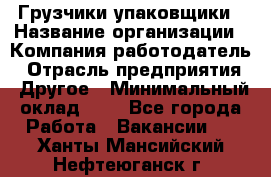 Грузчики-упаковщики › Название организации ­ Компания-работодатель › Отрасль предприятия ­ Другое › Минимальный оклад ­ 1 - Все города Работа » Вакансии   . Ханты-Мансийский,Нефтеюганск г.